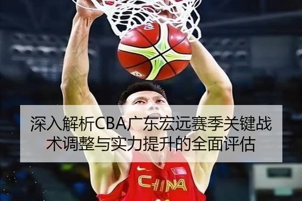 深入解析CBA广东宏远赛季关键战术调整与实力提升的全面评估